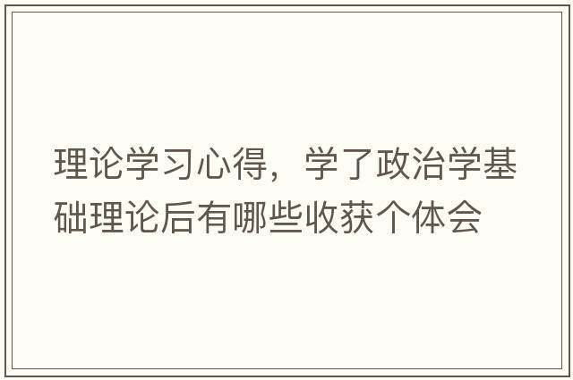 理論學(xué)習心得，學(xué)了政治學(xué)基礎理論后有哪些收獲個(gè)體會(huì )