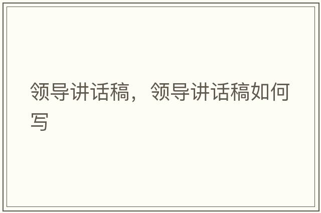 領(lǐng)導講話(huà)稿，領(lǐng)導講話(huà)稿如何寫(xiě)