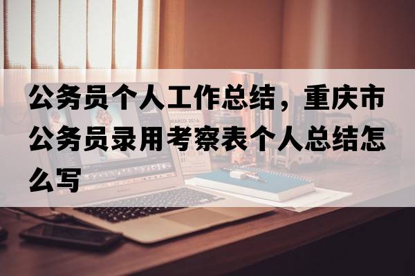 公務(wù)員個(gè)人工作總結，重慶市公務(wù)員錄用考察表個(gè)人總結怎么寫(xiě)