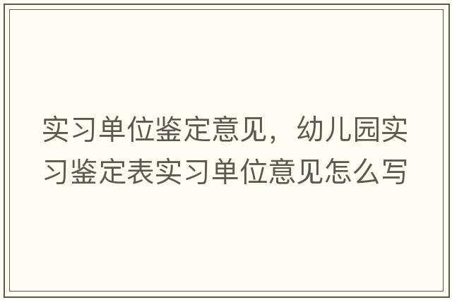 實(shí)習單位鑒定意見(jiàn)，幼兒園實(shí)習鑒定表實(shí)習單位意見(jiàn)怎么寫(xiě)
