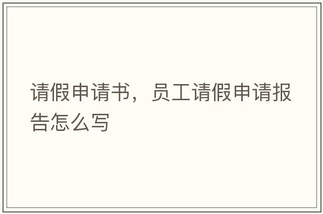請假申請書(shū)，員工請假申請報告怎么寫(xiě)