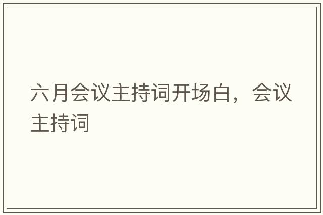 六月會(huì )議主持詞開(kāi)場(chǎng)白，會(huì )議主持詞