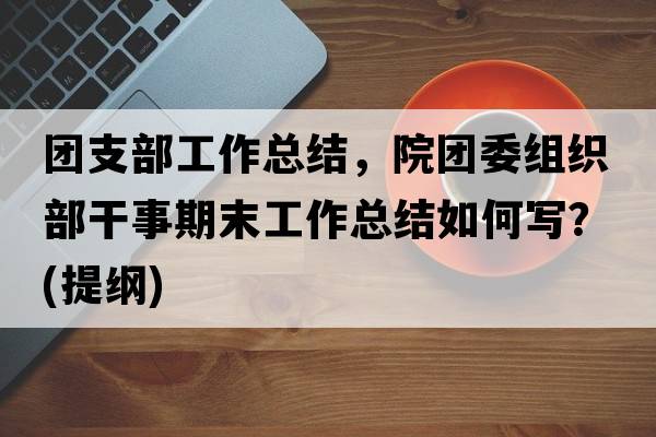 團支部工作總結，院團委組織部干事期末工作總結如何寫(xiě)？(提綱)
