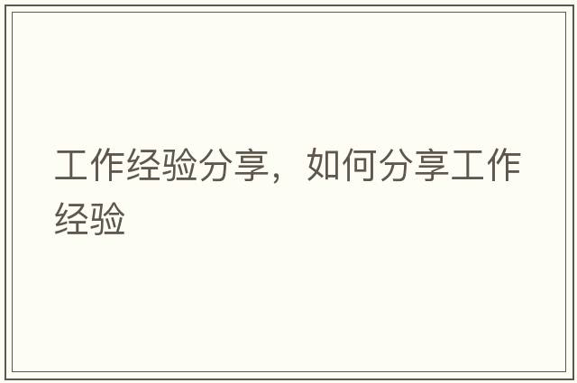 工作經(jīng)驗分享，如何分享工作經(jīng)驗