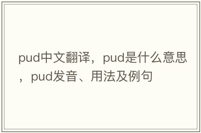 pud中文翻譯，pud是什么意思，pud發(fā)音、用法及例句