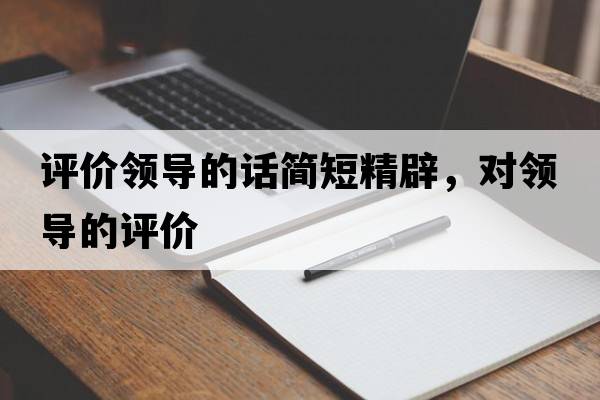 評價(jià)領(lǐng)導的話(huà)簡(jiǎn)短精辟，對領(lǐng)導的評價(jià)