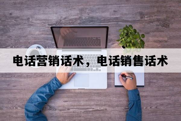 電話(huà)營(yíng)銷(xiāo)話(huà)術(shù)，電話(huà)銷(xiāo)售話(huà)術(shù)