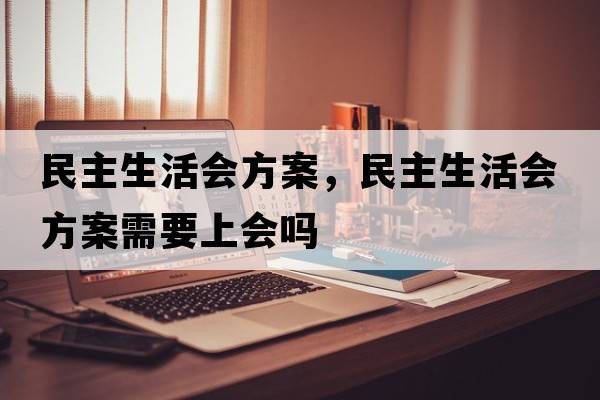 民主生活會(huì )方案，民主生活會(huì )方案需要上會(huì )嗎