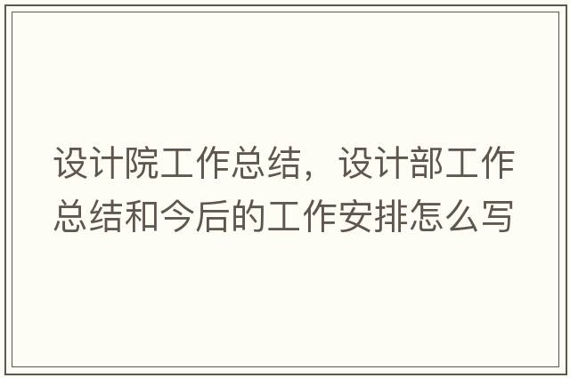 設計院工作總結，設計部工作總結和今后的工作安排怎么寫(xiě)