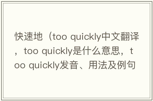 快速地（too quickly中文翻譯，too quickly是什么意思，too quickly發(fā)音、用法及例句）