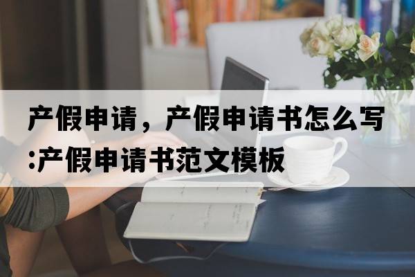產(chǎn)假申請，產(chǎn)假申請書(shū)怎么寫(xiě):產(chǎn)假申請書(shū)范文模板