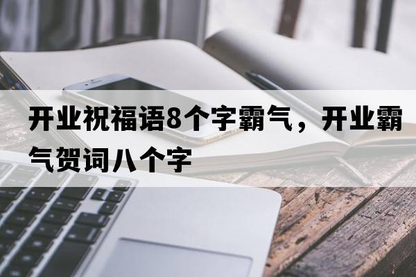 開(kāi)業(yè)祝福語(yǔ)8個(gè)字霸氣，開(kāi)業(yè)霸氣賀詞八個(gè)字