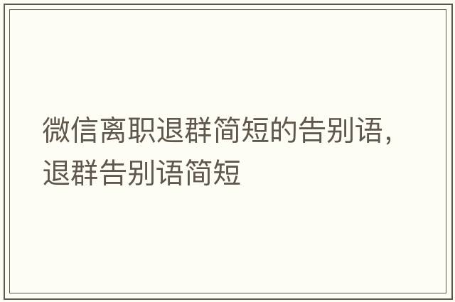 微信離職退群簡(jiǎn)短的告別語(yǔ)，退群告別語(yǔ)簡(jiǎn)短