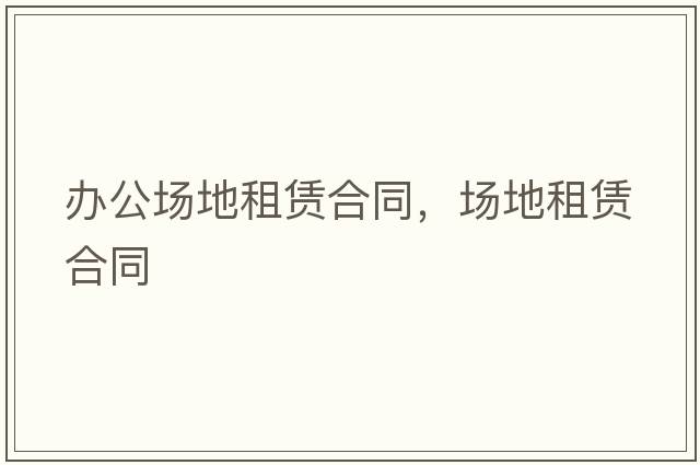 辦公場(chǎng)地租賃合同，場(chǎng)地租賃合同