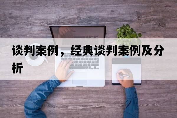談判案例，經(jīng)典談判案例及分析
