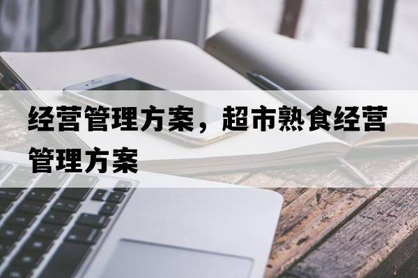 經(jīng)營(yíng)管理方案，超市熟食經(jīng)營(yíng)管理方案