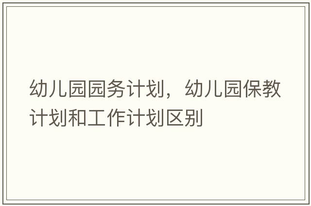 幼兒園園務(wù)計劃，幼兒園保教計劃和工作計劃區別