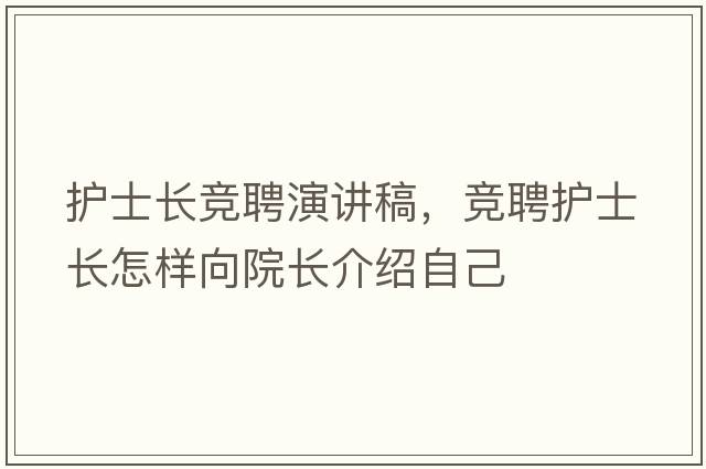 護士長(cháng)競聘演講稿，競聘護士長(cháng)怎樣向院長(cháng)介紹自己