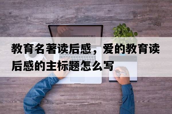 教育名著(zhù)讀后感，愛(ài)的教育讀后感的主標題怎么寫(xiě)