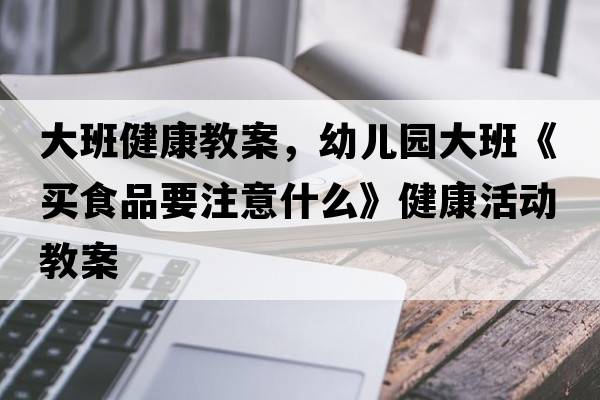 大班健康教案，幼兒園大班《買(mǎi)食品要注意什么》健康活動(dòng)教案