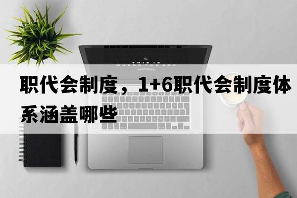 職代會(huì )制度，1+6職代會(huì )制度體系涵蓋哪些