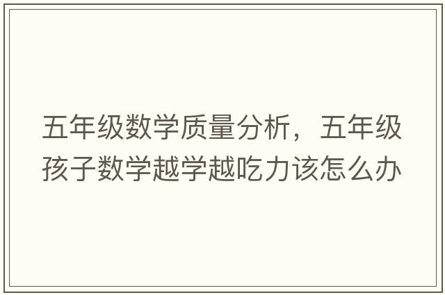 五年級數學(xué)質(zhì)量分析，五年級孩子數學(xué)越學(xué)越吃力該怎么辦