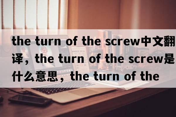the turn of the screw中文翻譯，the turn of the screw是什么意思，the turn of the screw發(fā)音、用法及例句