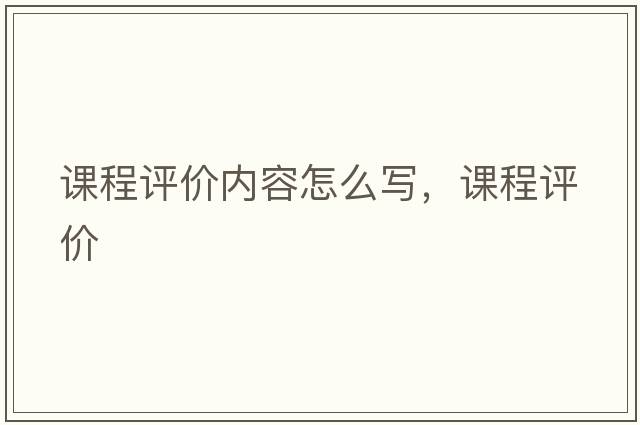 課程評價(jià)內容怎么寫(xiě)，課程評價(jià)
