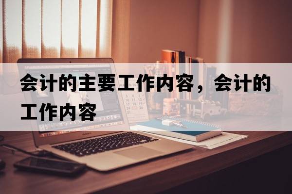 會(huì )計的主要工作內容，會(huì )計的工作內容