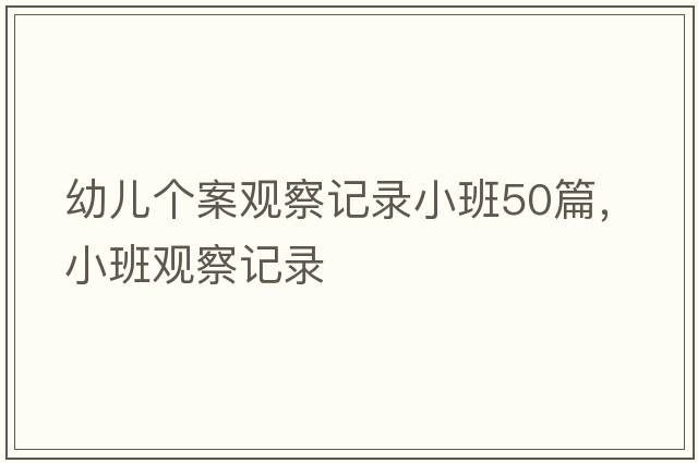 幼兒個(gè)案觀(guān)察記錄小班50篇，小班觀(guān)察記錄