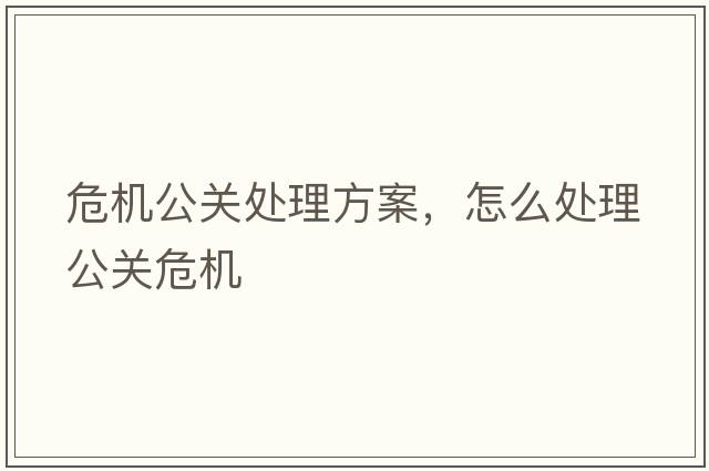危機公關(guān)處理方案，怎么處理公關(guān)危機