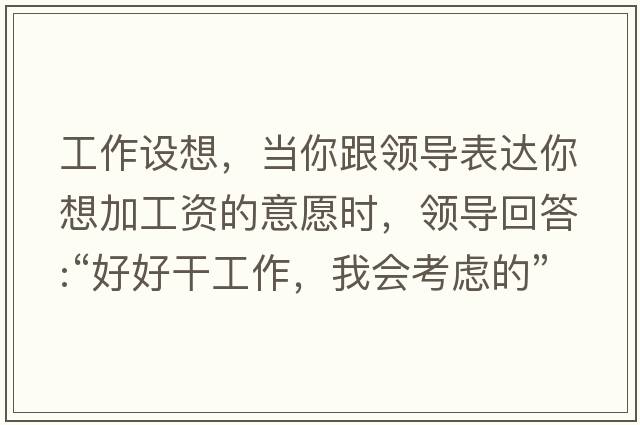 工作設想，當你跟領(lǐng)導表達你想加工資的意愿時(shí)，領(lǐng)導回答:“好好干工作，我會(huì )考慮的”，是什么意思