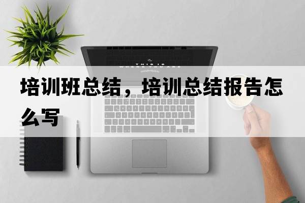 培訓班總結，培訓總結報告怎么寫(xiě)