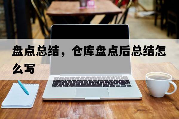 盤(pán)點(diǎn)總結，倉庫盤(pán)點(diǎn)后總結怎么寫(xiě)