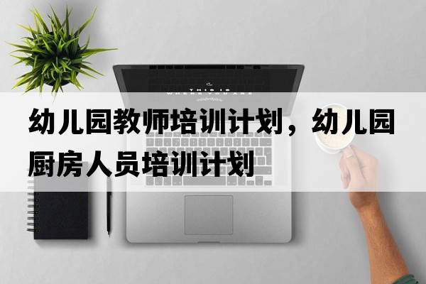 幼兒園教師培訓計劃，幼兒園廚房人員培訓計劃