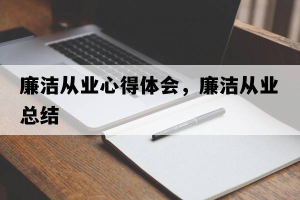 廉潔從業(yè)心得體會(huì )，廉潔從業(yè)總結