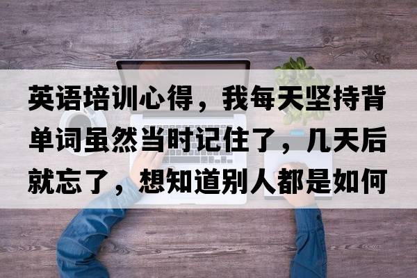 英語(yǔ)培訓心得，我每天堅持背單詞雖然當時(shí)記住了，幾天后就忘了，想知道別人都是如何學(xué)英語(yǔ)的