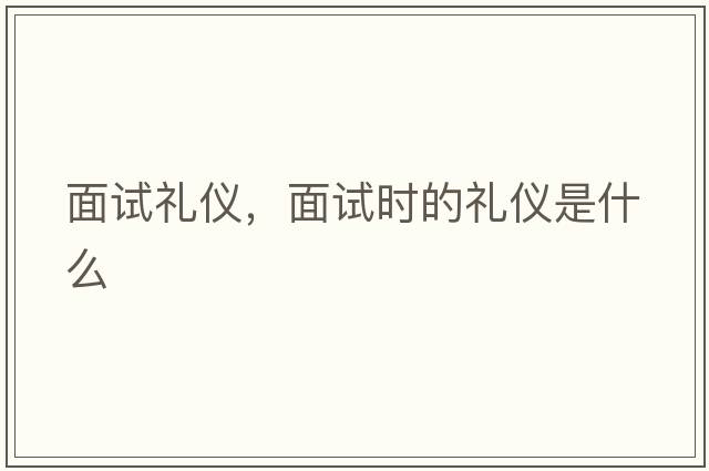 面試禮儀，面試時(shí)的禮儀是什么