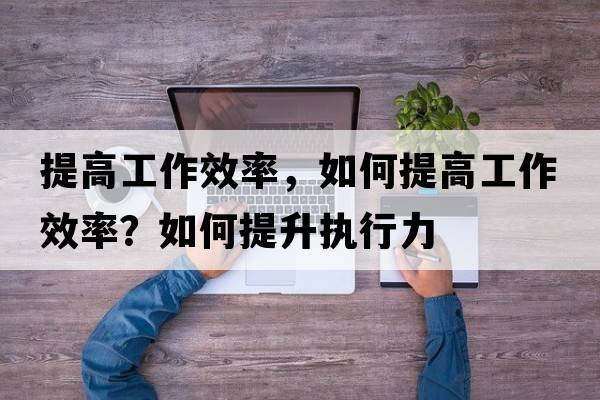 提高工作效率，如何提高工作效率？如何提升執行力