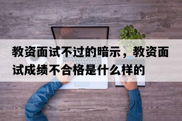 教資面試不過(guò)的暗示，教資面試成績(jì)不合格是什么樣的