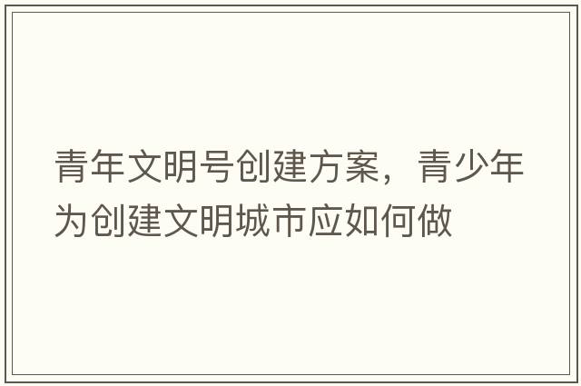青年文明號創(chuàng  )建方案，青少年為創(chuàng  )建文明城市應如何做