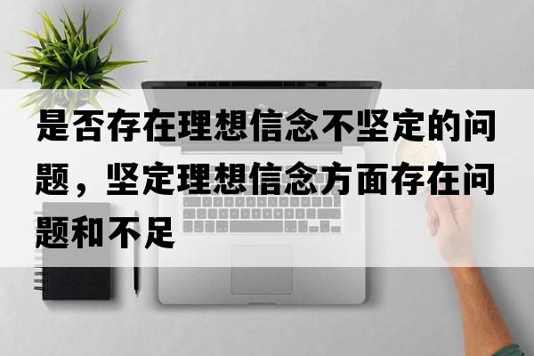 是否存在理想信念不堅定的問(wèn)題，堅定理想信念方面存在問(wèn)題和不足