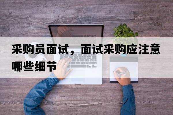 采購員面試，面試采購應注意哪些細節