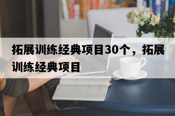 拓展訓練經(jīng)典項目30個(gè)，拓展訓練經(jīng)典項目