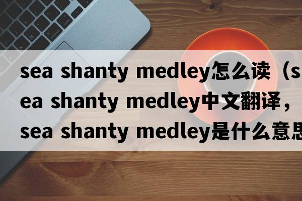 sea shanty medley怎么讀（sea shanty medley中文翻譯，sea shanty medley是什么意思，sea shanty medley發(fā)音、用法及例句）