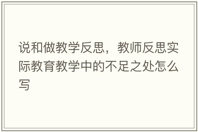說(shuō)和做教學(xué)反思，教師反思實(shí)際教育教學(xué)中的不足之處怎么寫(xiě)