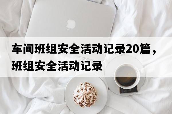 車(chē)間班組安全活動(dòng)記錄20篇，班組安全活動(dòng)記錄