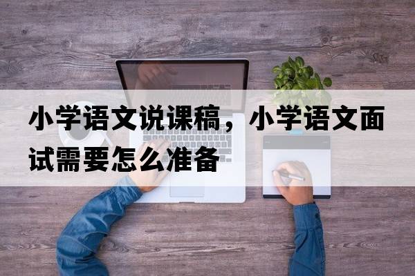 小學(xué)語(yǔ)文說(shuō)課稿，小學(xué)語(yǔ)文面試需要怎么準備