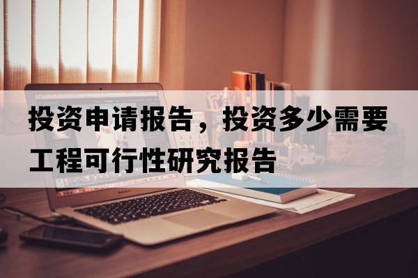 投資申請報告，投資多少需要工程可行性研究報告
