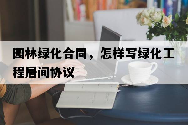 園林綠化合同，怎樣寫(xiě)綠化工程居間協(xié)議